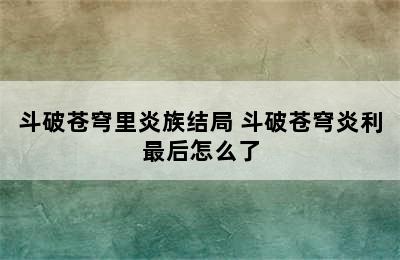 斗破苍穹里炎族结局 斗破苍穹炎利最后怎么了